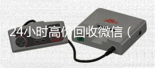 24小时高价回收微长期收购微信号信（24小时高价回收vx秒结平台）